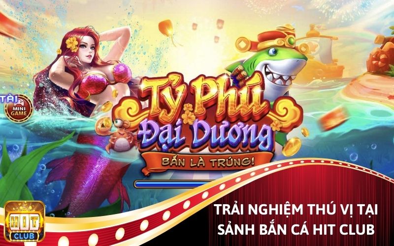 Trải nghiệm thú vị tại sảnh bắn cá Hit Club.